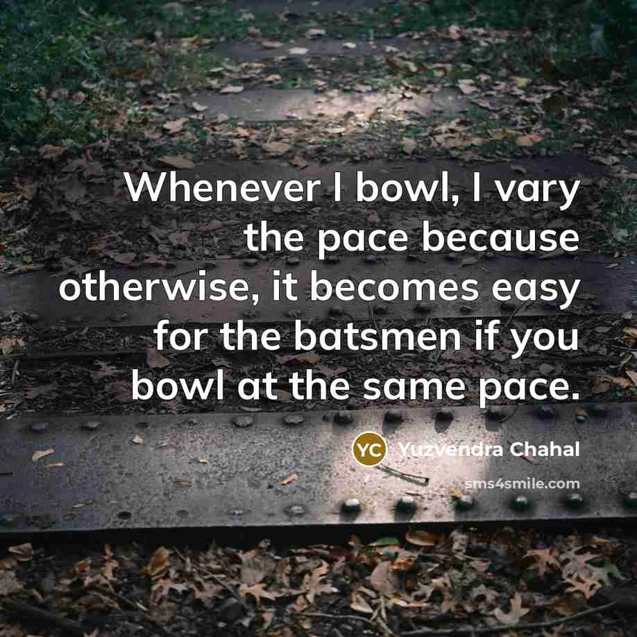 “Whenever I bowl, I vary the pace because otherwise, it becomes easy for the batsmen if you bowl at the same pace.” quote by Yuzvendra Chahal