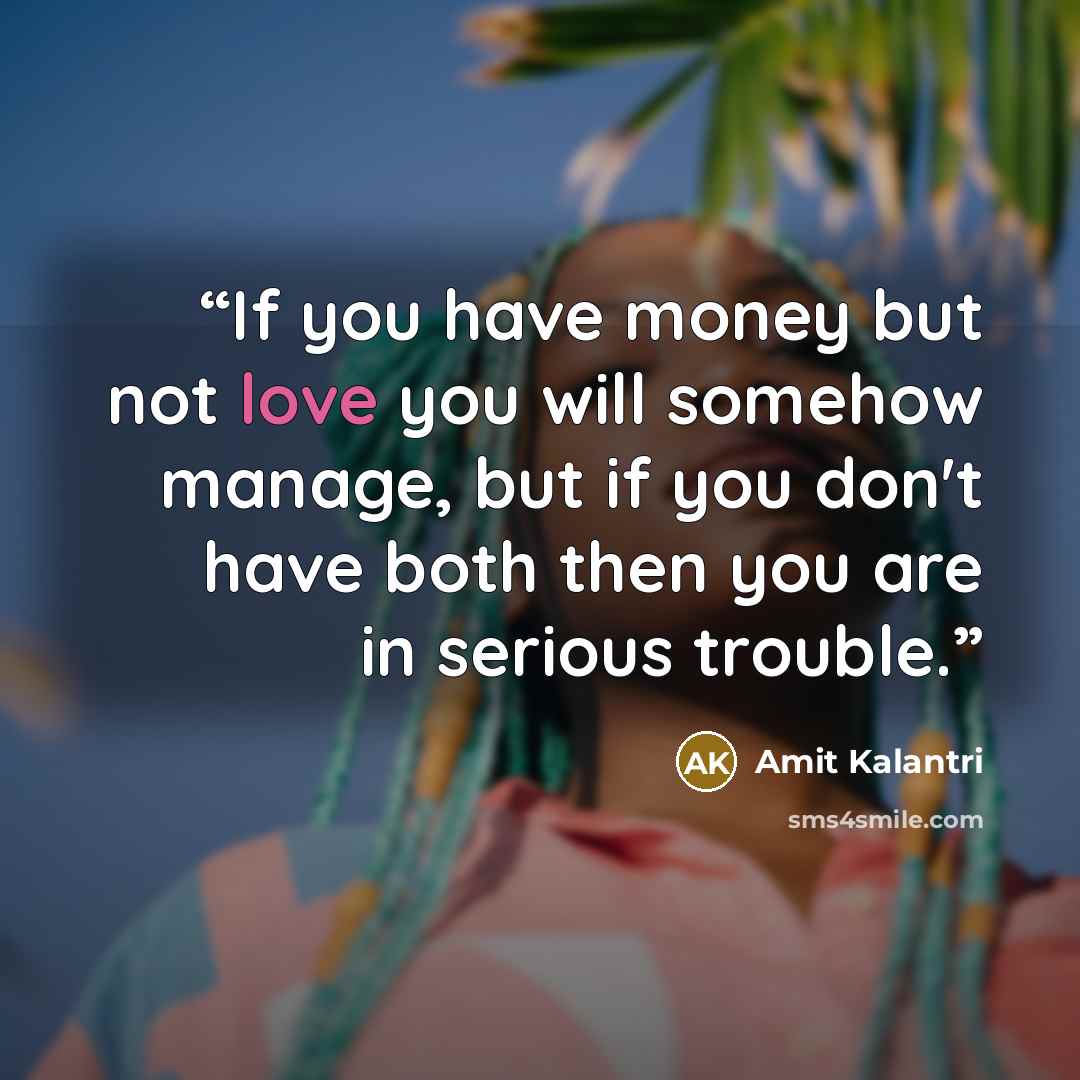 “If you have money but not love you will somehow manage, but if you don't have both then you are in serious trouble.” quote by Amit Kalantri