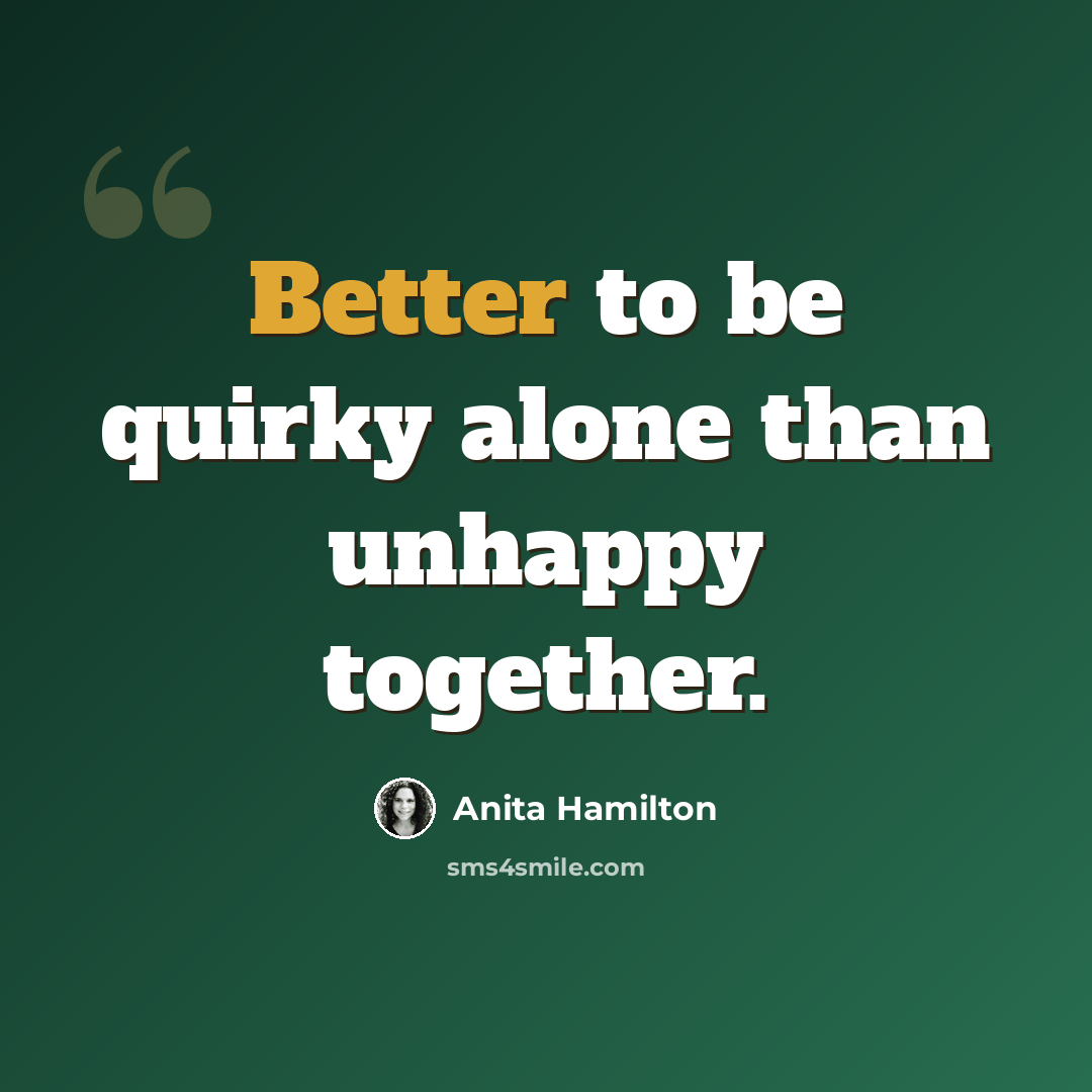 “Better to be quirky alone than unhappy together.” quote by Anita Hamilton