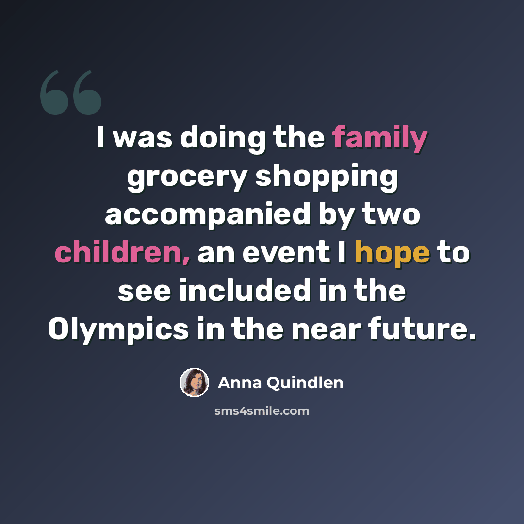“I was doing the family grocery shopping accompanied by two children, an event I hope to see included in the Olympics in the near future.” quote by Anna Quindlen