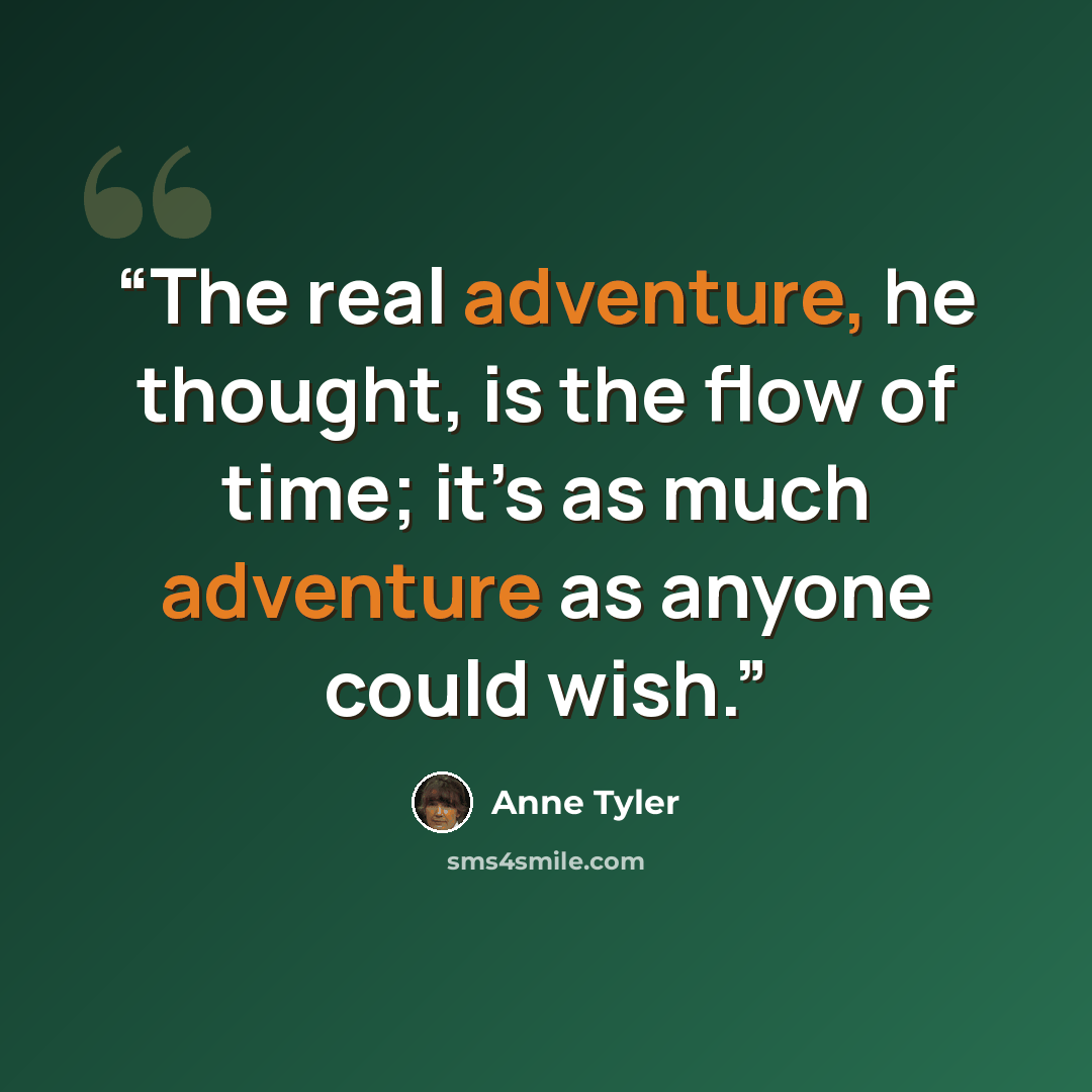 “The real adventure, he thought, is the flow of time; it’s as much adventure as anyone could wish.” quote by Anne Tyler