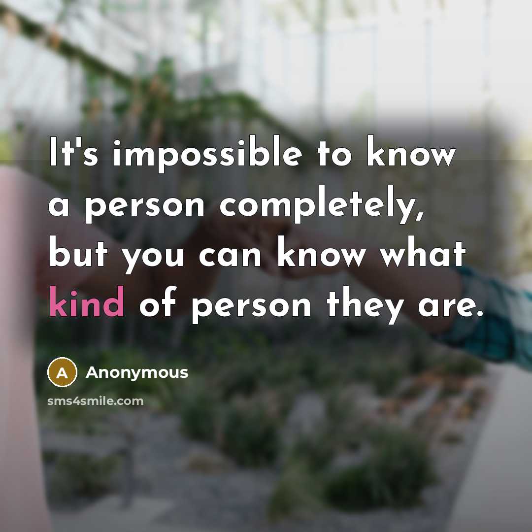 “It's impossible to know a person completely, but you can know what kind of person they are.” quote by Anonymous