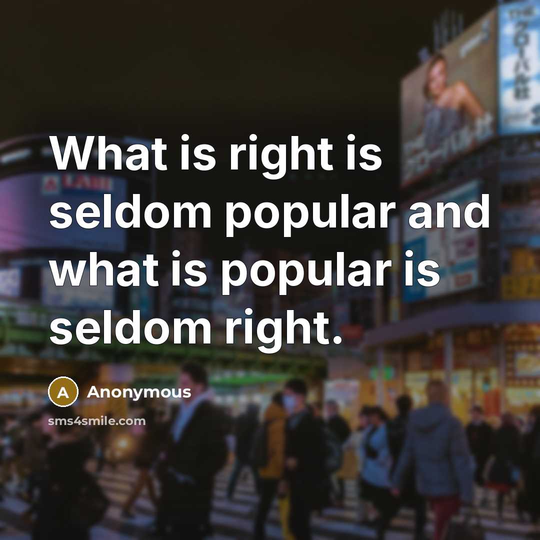 “What is right is seldom popular and what is popular is seldom right.” quote by Anonymous