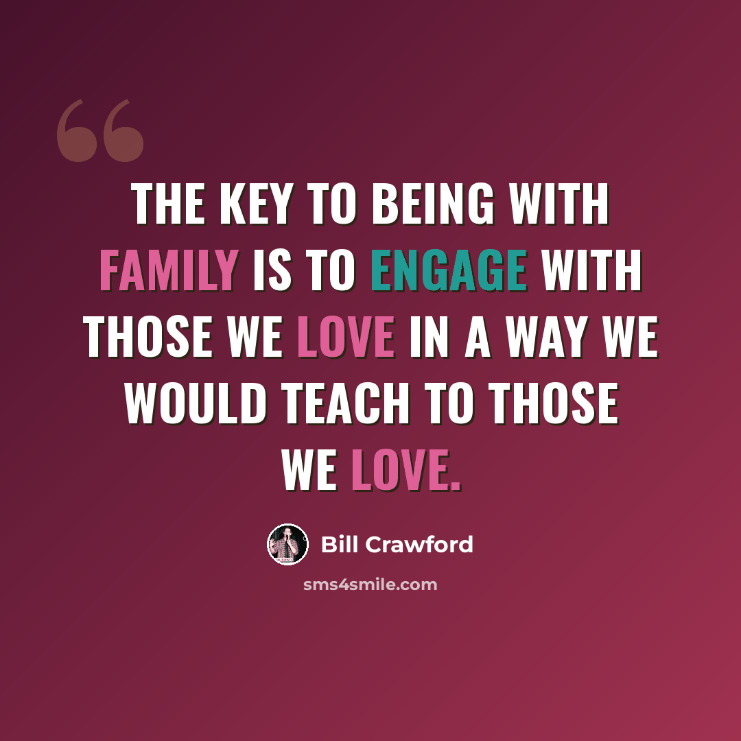 “The key to being with family is to engage with those we love in a way we would teach to those we love.” quote by Bill Crawford
