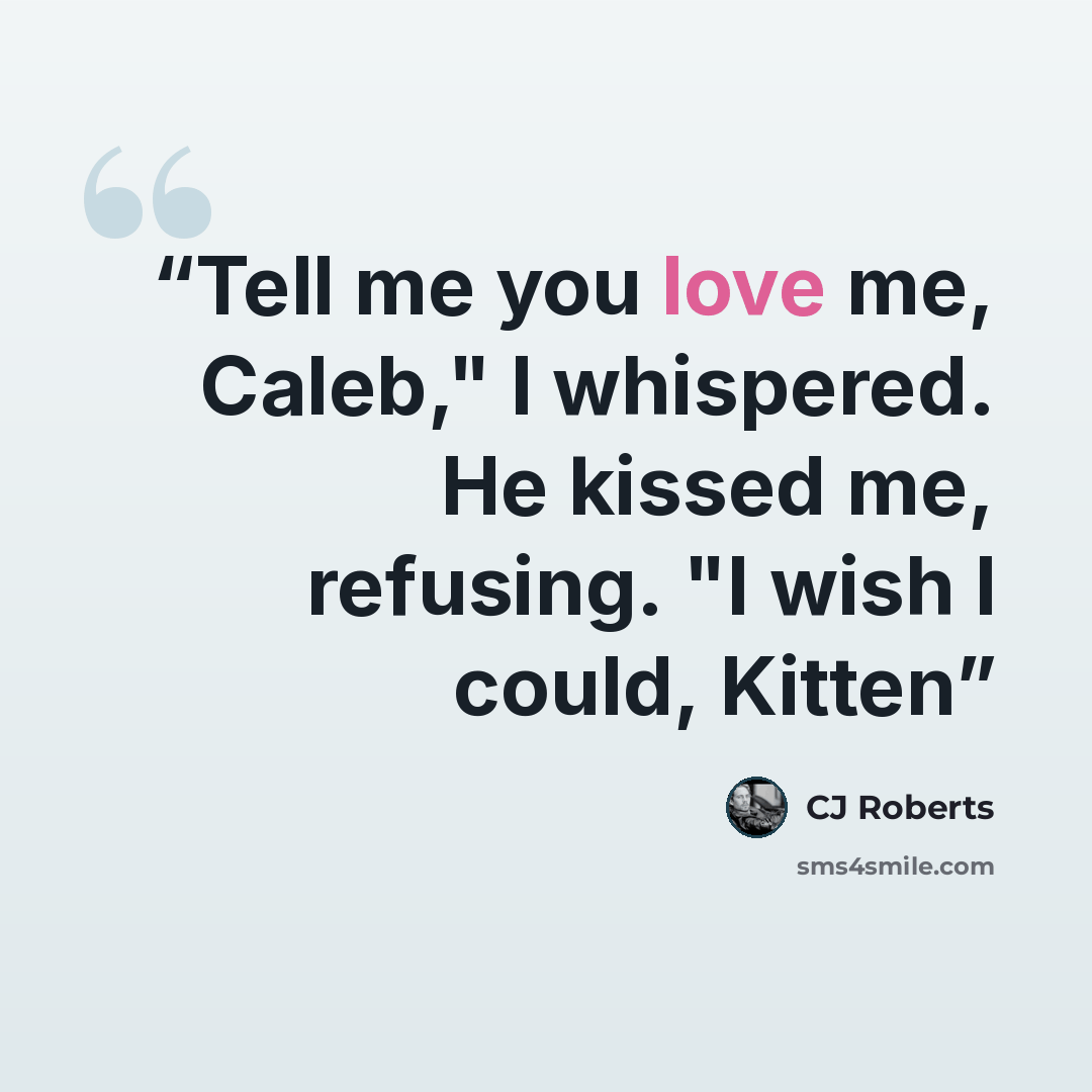 “Tell me you love me, Caleb," I whispered. He kissed me, refusing. "I wish I could, Kitten” quote by CJ Roberts