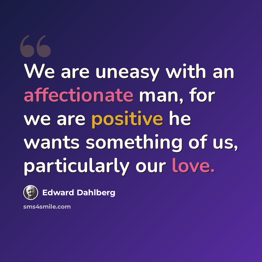 “We are uneasy with an affectionate man, for we are positive he wants something of us, particularly our love.” quote by Edward Dahlberg