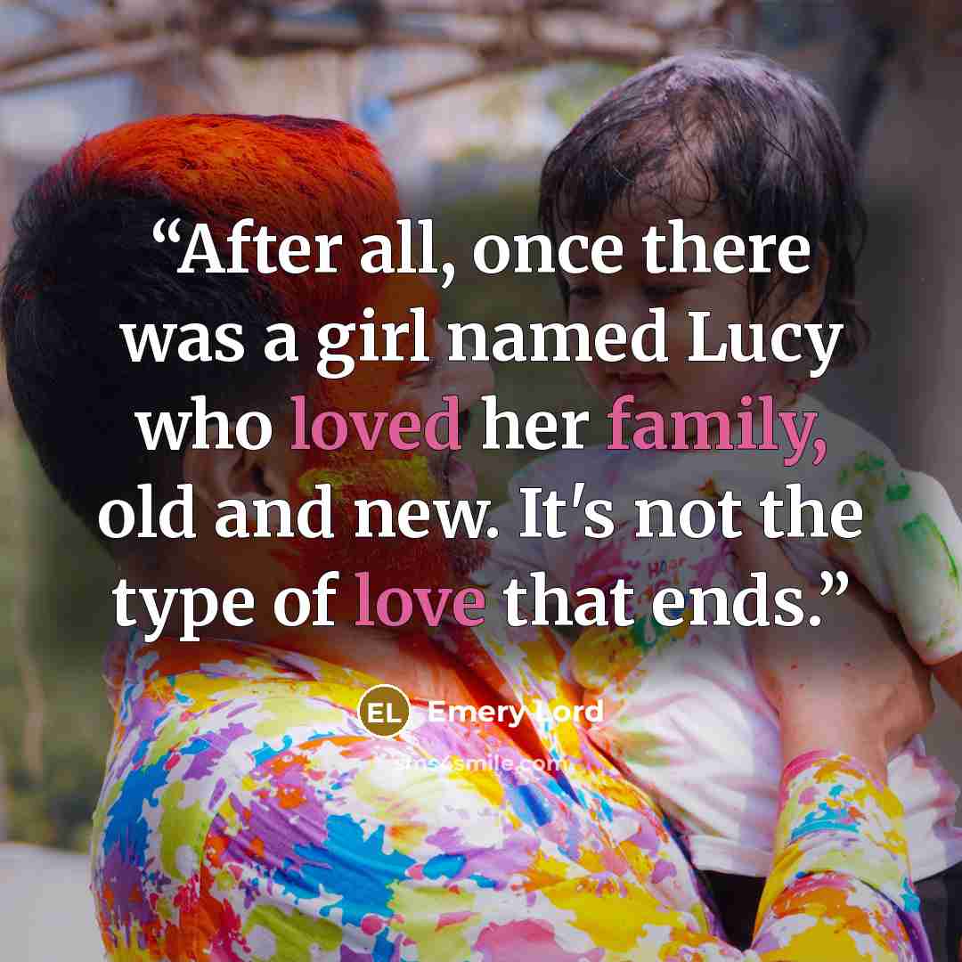 “After all, once there was a girl named Lucy who loved her family, old and new. It's not the type of love that ends.” quote by Emery Lord
