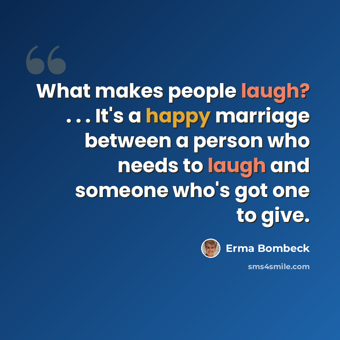 “What makes people laugh? . . . It's a happy marriage between a person who needs to laugh and someone who's got one to give.” quote by Erma Bombeck