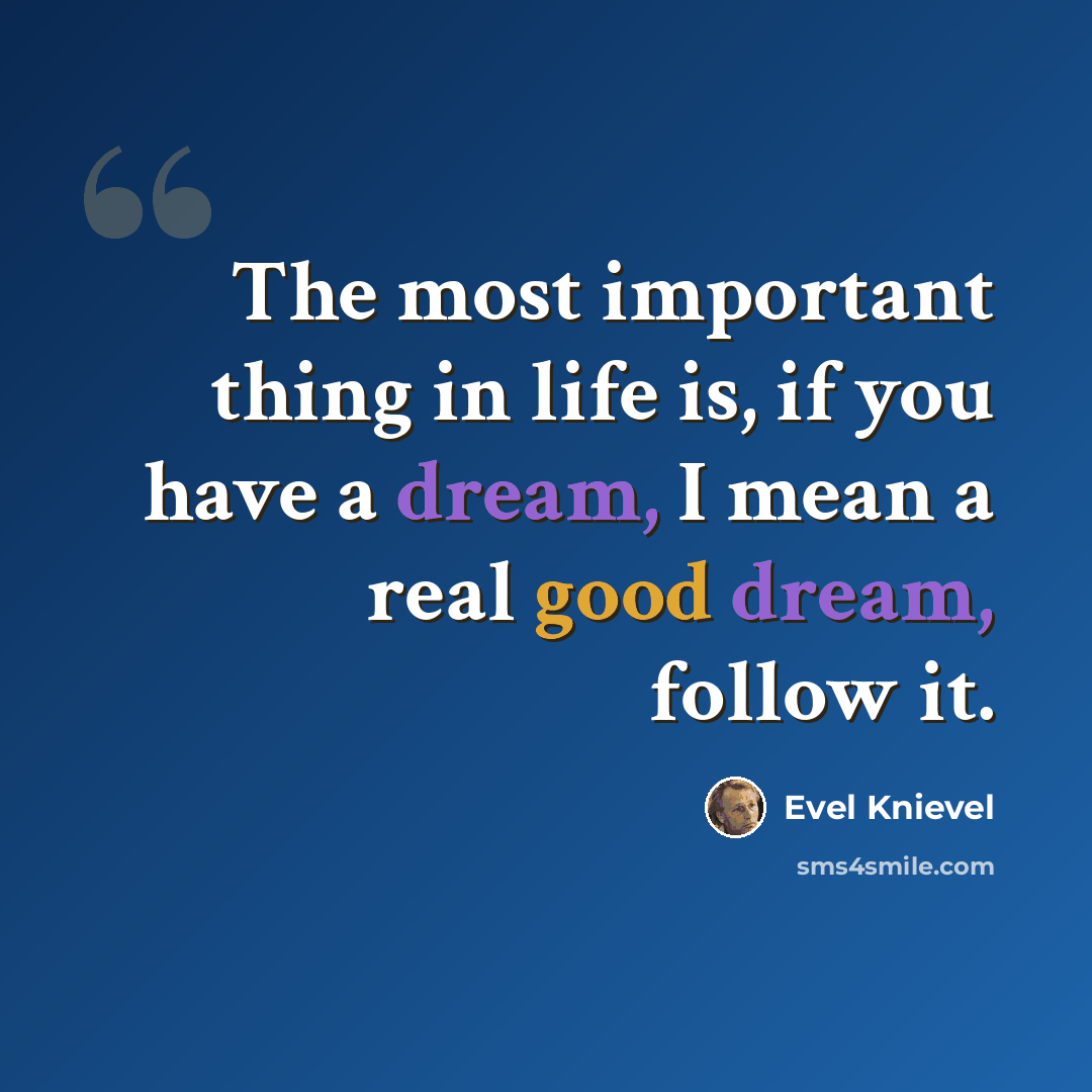“The most important thing in life is, if you have a dream, I mean a real good dream, follow it.” quote by Evel Knievel