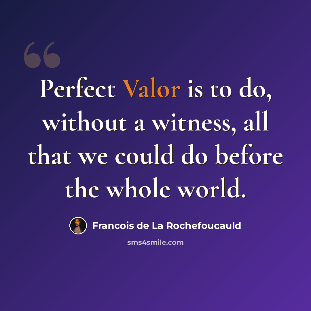 “Perfect Valor is to do, without a witness, all that we could do before the whole world.” quote by Francois de La Rochefoucauld