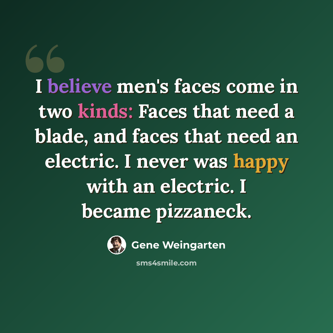 “I believe men's faces come in two kinds: Faces that need a blade, and faces that need an electric. I never was happy with an electric. I became pizzaneck.” quote by Gene Weingarten