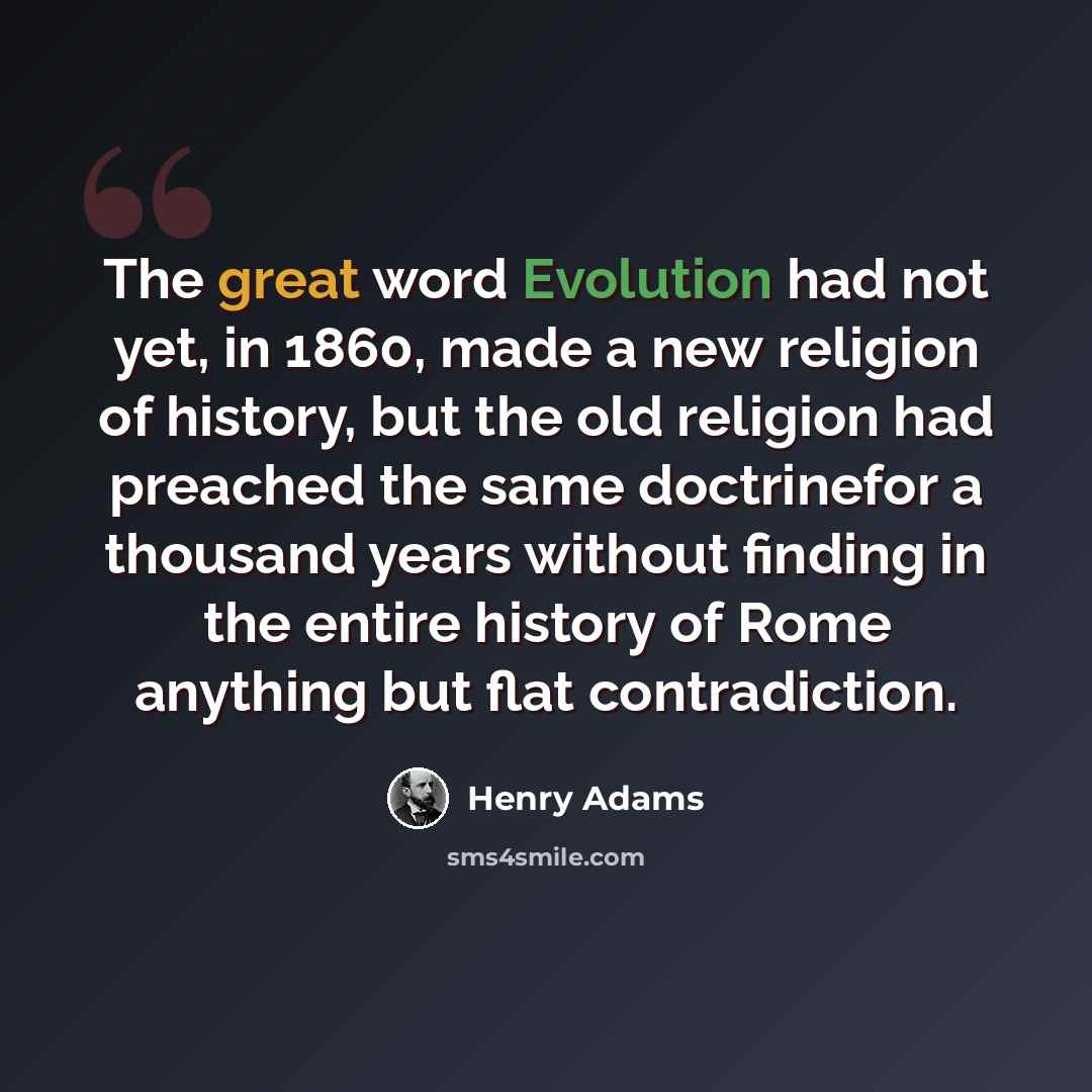 “The great word Evolution had not yet, in 1860, made a new religion of history, but the old religion had preached the same doctrinefor a thousand years without finding in the entire history of Rome anything but flat contradiction.” quote by Henry Adams