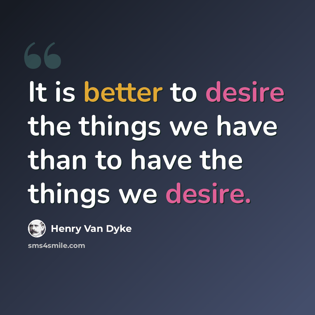 “It is better to desire the things we have than to have the things we desire.” quote by Henry Van Dyke