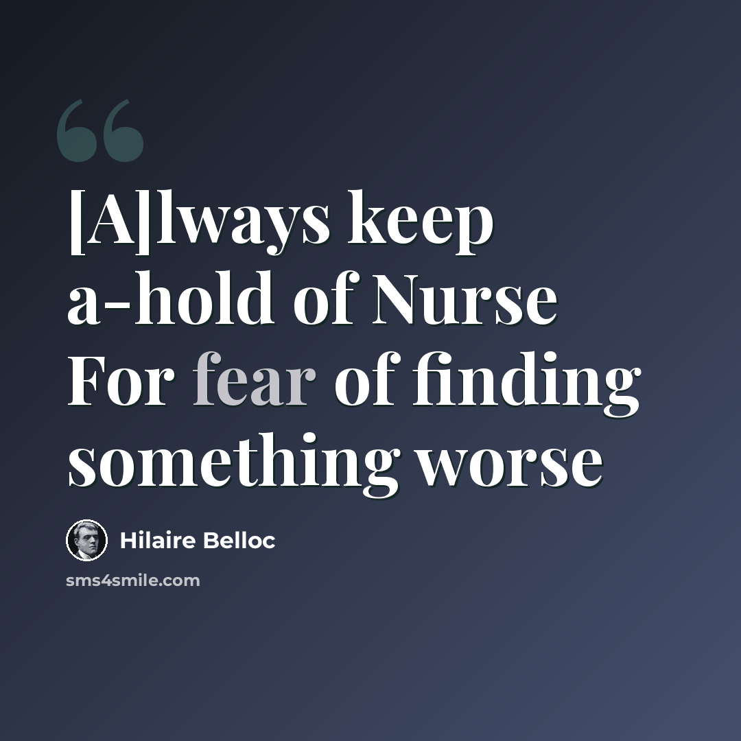 “[A]lways keep a-hold of Nurse For fear of finding something worse” quote by Hilaire Belloc