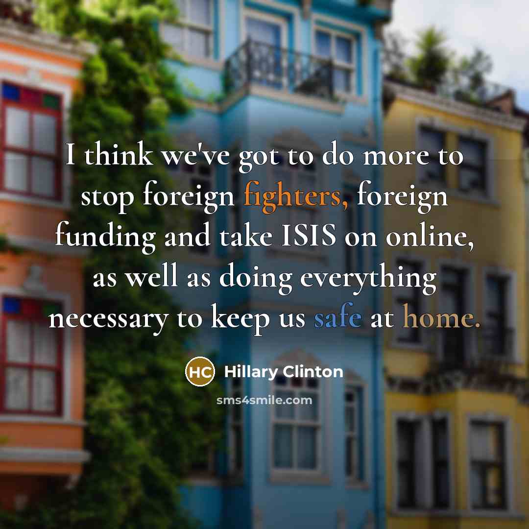 “I think we've got to do more to stop foreign fighters, foreign funding and take ISIS on online, as well as doing everything necessary to keep us safe at home.” quote by Hillary Clinton