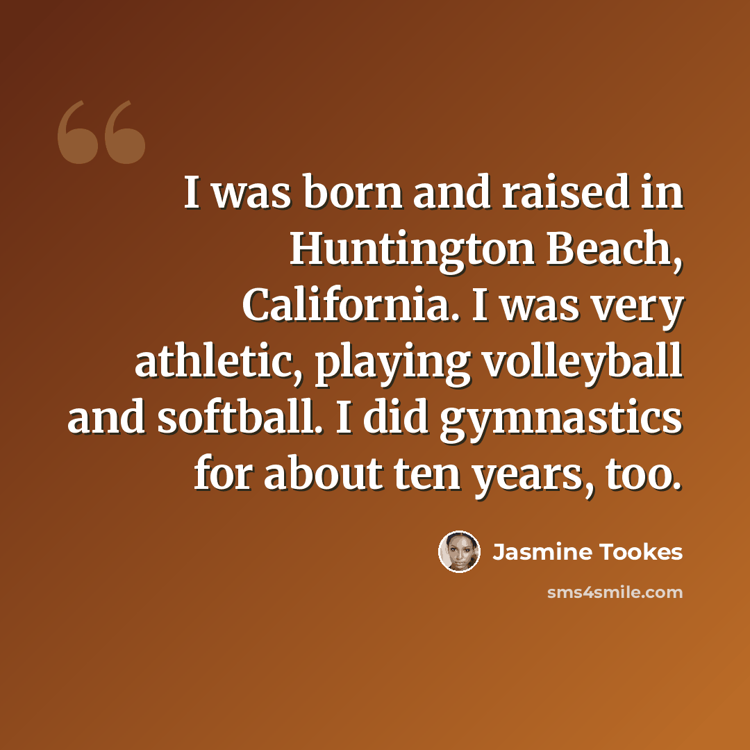 “I was born and raised in Huntington Beach, California. I was very athletic, playing volleyball and softball. I did gymnastics for about ten years, too.” quote by Jasmine Tookes