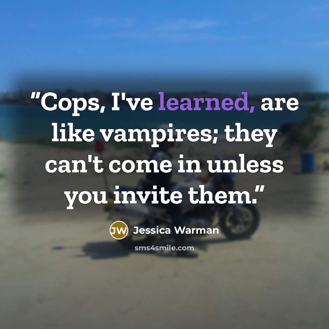 “Cops, I've learned, are like vampires; they can't come in unless you invite them.” quote by jessica warman