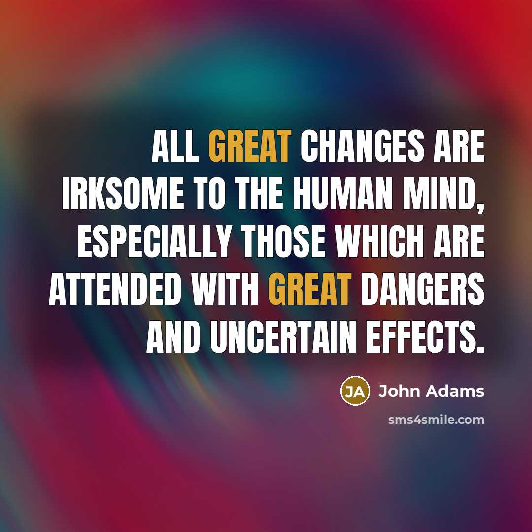 “All great changes are irksome to the human mind, especially those which are attended with great dangers and uncertain effects.” quote by John Adams