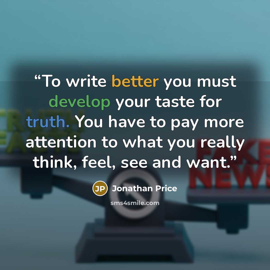 “To write better you must develop your taste for truth. You have to pay more attention to what you really think, feel, see and want.” quote by Jonathan Price