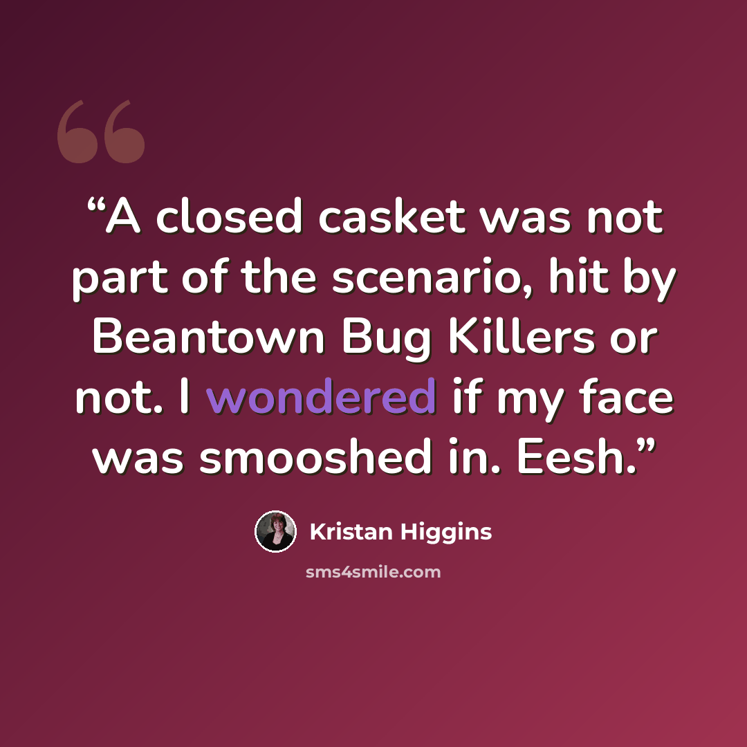 “A closed casket was not part of the scenario, hit by Beantown Bug Killers or not. I wondered if my face was smooshed in. Eesh.” quote by Kristan Higgins