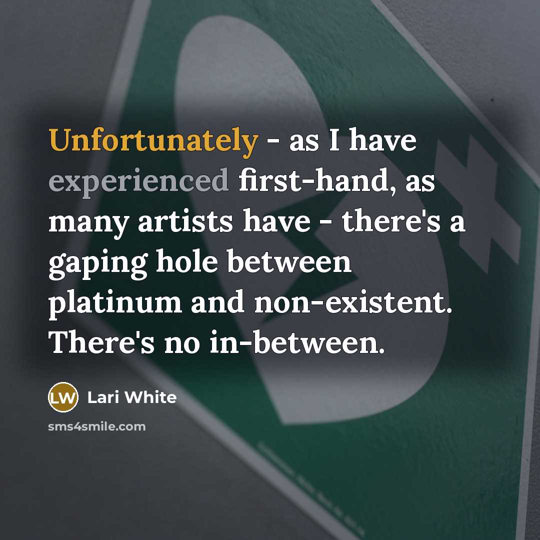 “Unfortunately - as I have experienced first-hand, as many artists have - there's a gaping hole between platinum and non-existent. There's no in-between.” quote by Lari White