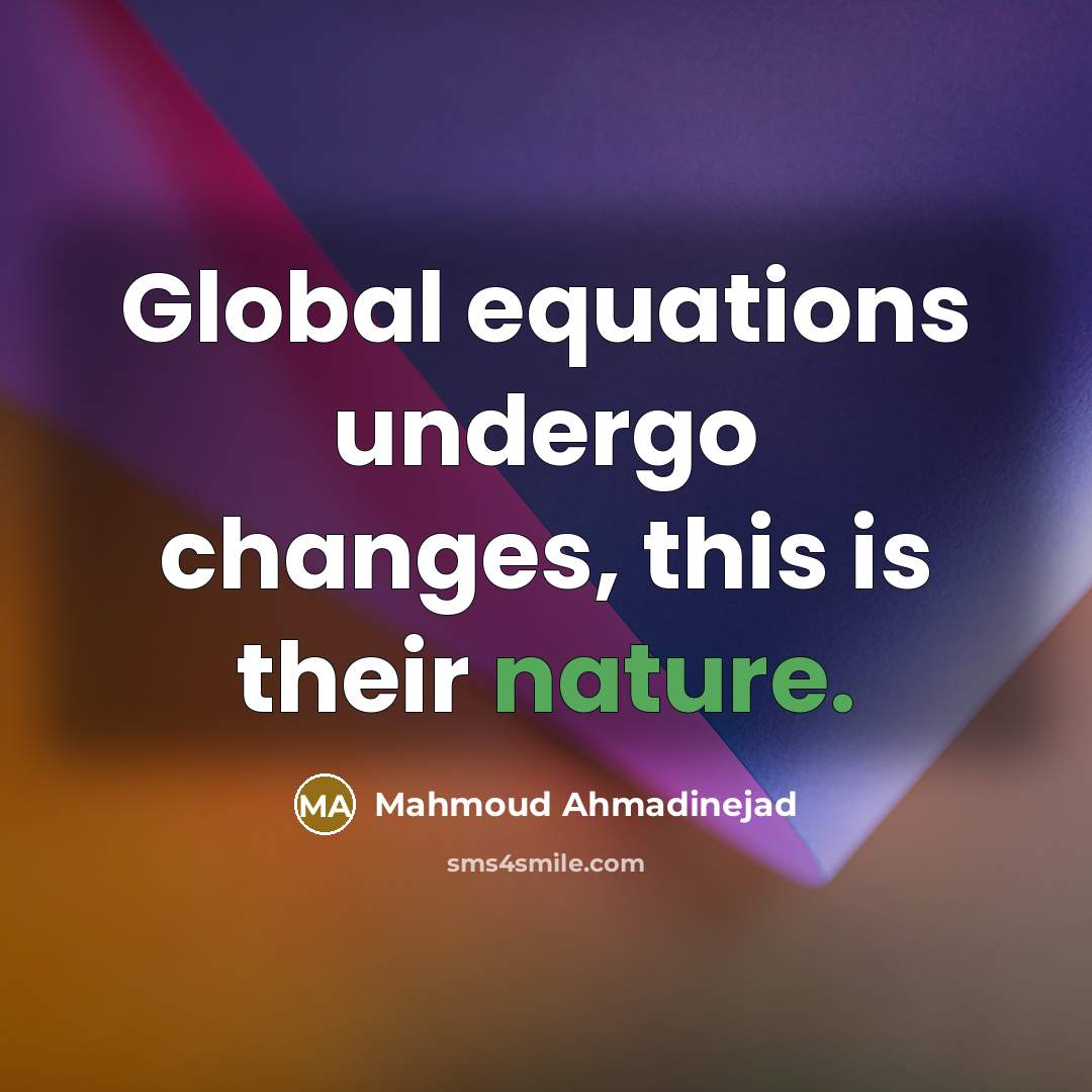 “Global equations undergo changes, this is their nature.” quote by Mahmoud Ahmadinejad