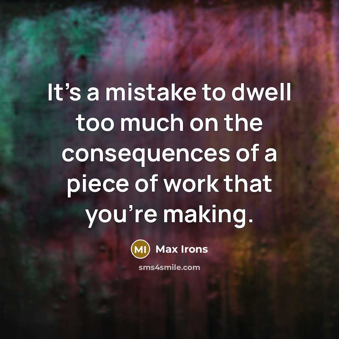 “It's a mistake to dwell too much on the consequences of a piece of work that you're making.” quote by Max Irons