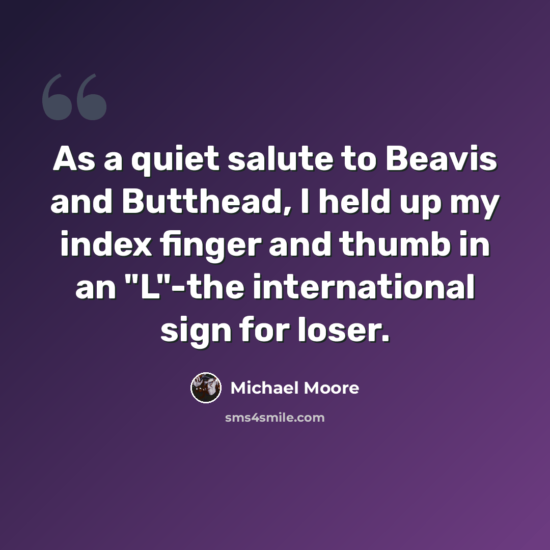 “As a quiet salute to Beavis and Butthead, I held up my index finger and thumb in an "L"-the international sign for loser.” quote by Michael Moore