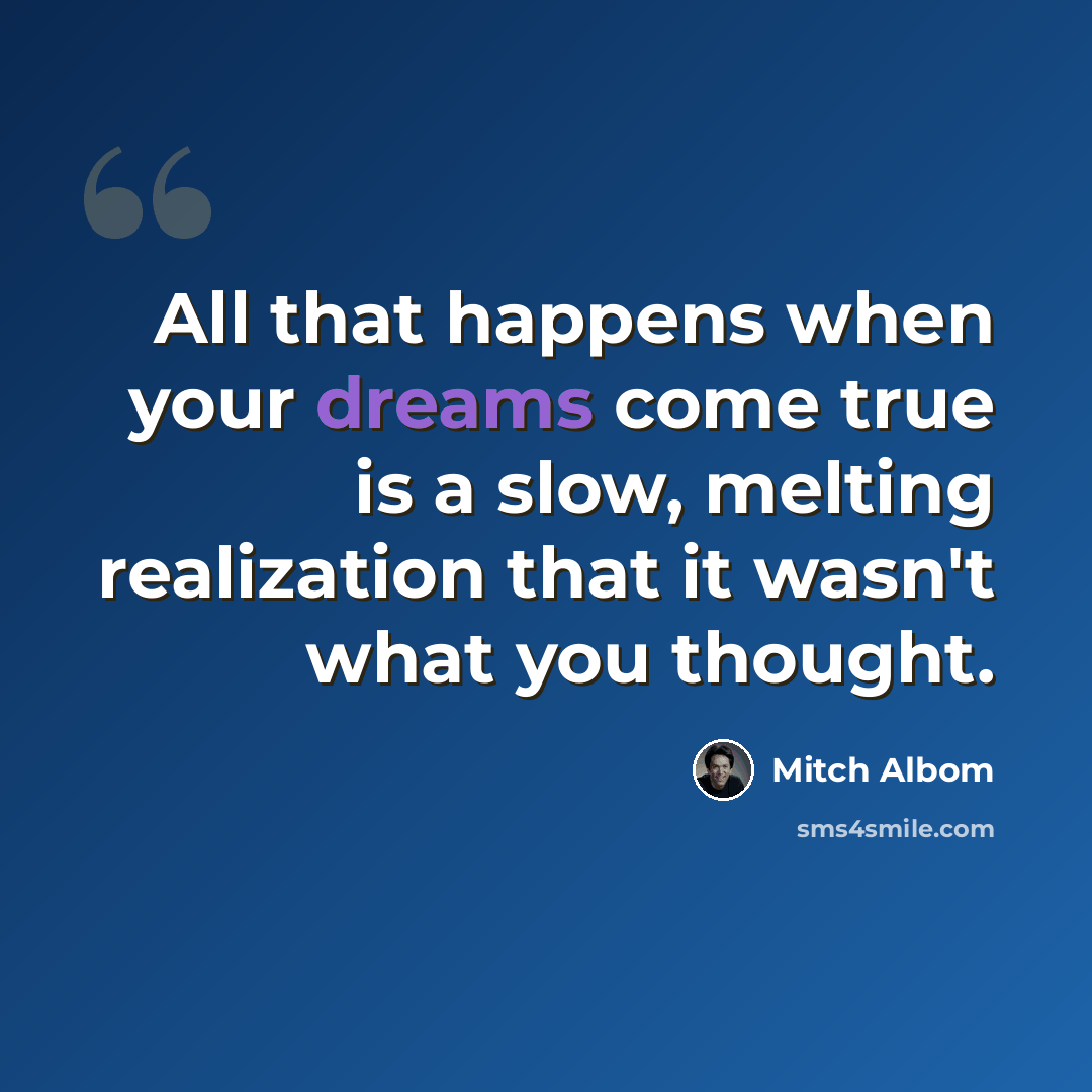 “All that happens when your dreams come true is a slow, melting realization that it wasn't what you thought.” quote by Mitch Albom