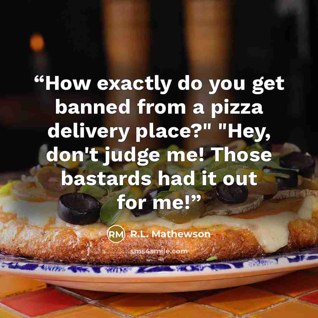 “How exactly do you get banned from a pizza delivery place?" "Hey, don't judge me! Those bastards had it out for me!” quote by R.L. Mathewson