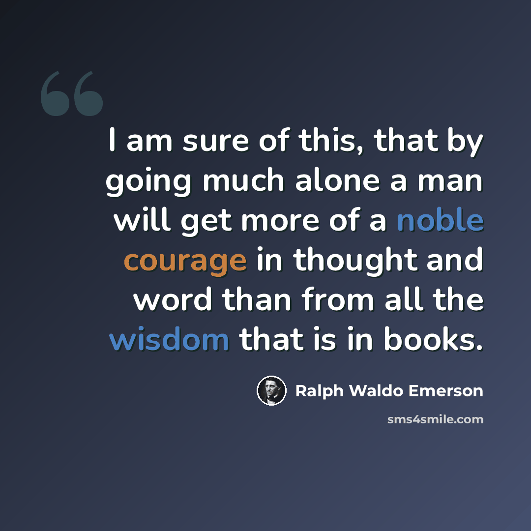 “I am sure of this, that by going much alone a man will get more of a noble courage in thought and word than from all the wisdom that is in books.” quote by Ralph Waldo Emerson