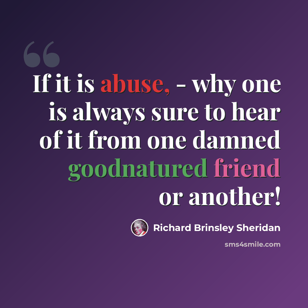 “If it is abuse, - why one is always sure to hear of it from one damned goodnatured friend or another!” quote by Richard Brinsley Sheridan