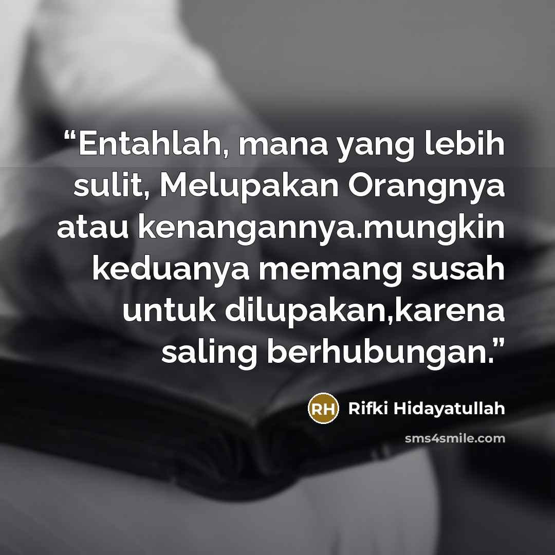 “Entahlah, mana yang lebih sulit, Melupakan Orangnya atau kenangannya.mungkin keduanya memang susah untuk dilupakan,karena saling berhubungan.” quote by Rifki Hidayatullah