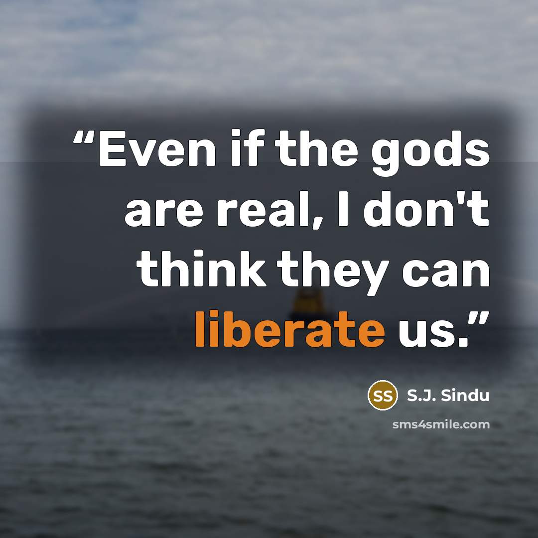“Even if the gods are real, I don't think they can liberate us.” quote by S.J. Sindu