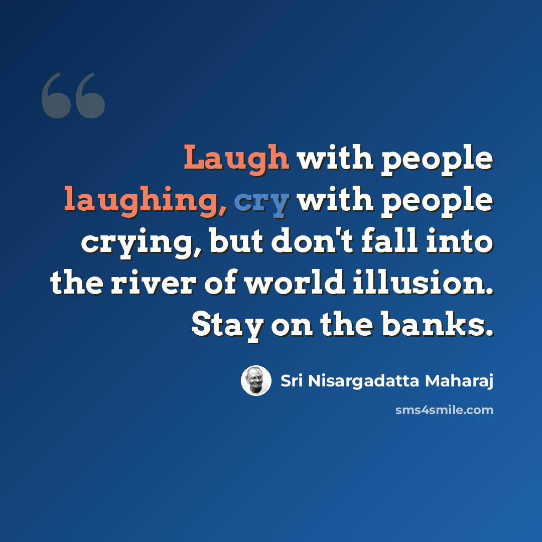 “Laugh with people laughing, cry with people crying, but don't fall into the river of world illusion. Stay on the banks.” quote by Sri Nisargadatta Maharaj