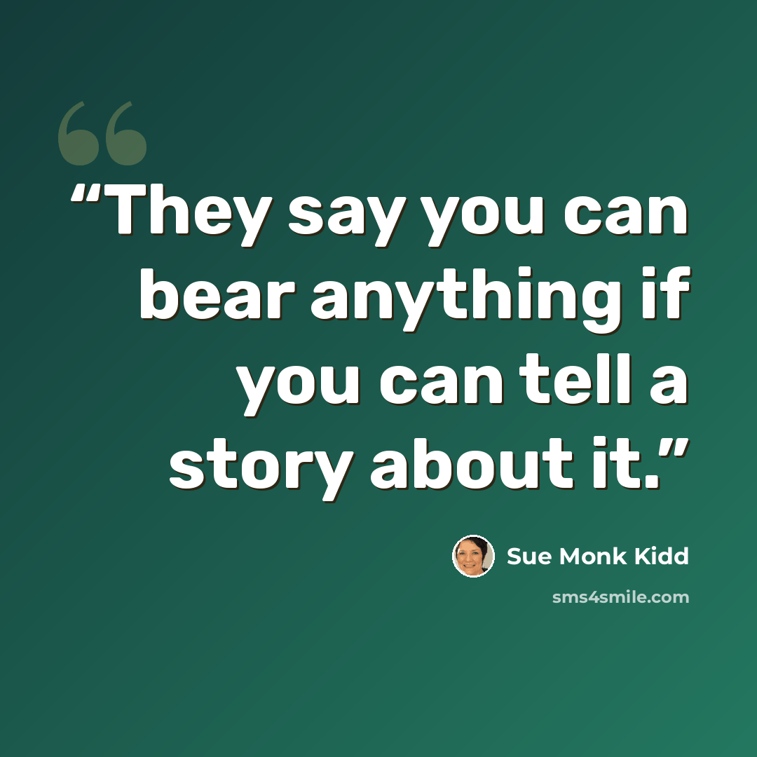 “They say you can bear anything if you can tell a story about it.” quote by Sue Monk Kidd