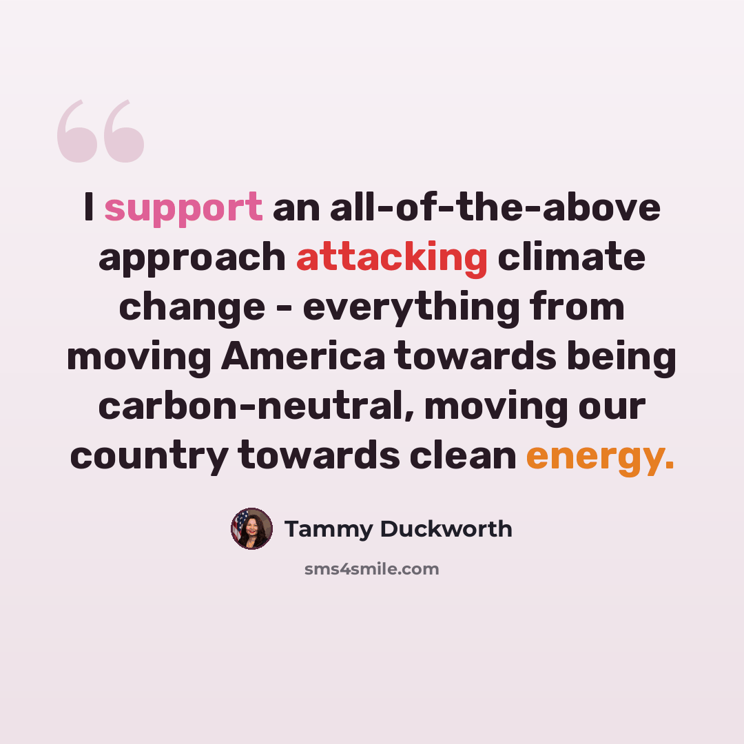 “I support an all-of-the-above approach attacking climate change - everything from moving America towards being carbon-neutral, moving our country towards clean energy.” quote by Tammy Duckworth