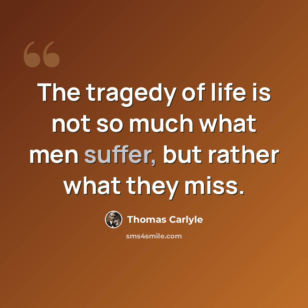 “The tragedy of life is not so much what men suffer, but rather what they miss.” quote by Thomas Carlyle