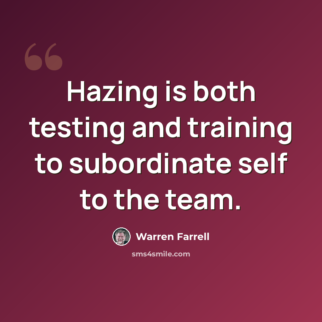“Hazing is both testing and training to subordinate self to the team.” quote by Warren Farrell