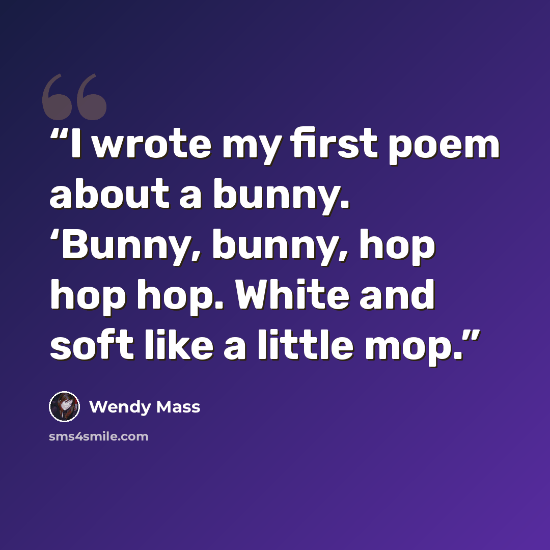 “I wrote my first poem about a bunny. ‘Bunny, bunny, hop hop hop. White and soft like a little mop.” quote by Wendy Mass