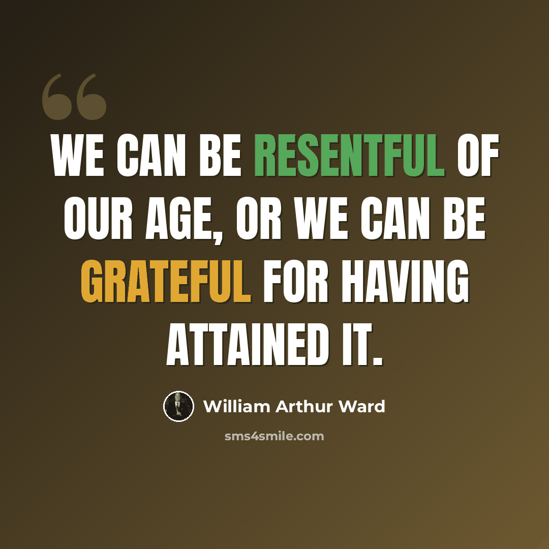“We can be resentful of our age, or we can be grateful for having attained it.” quote by William Arthur Ward