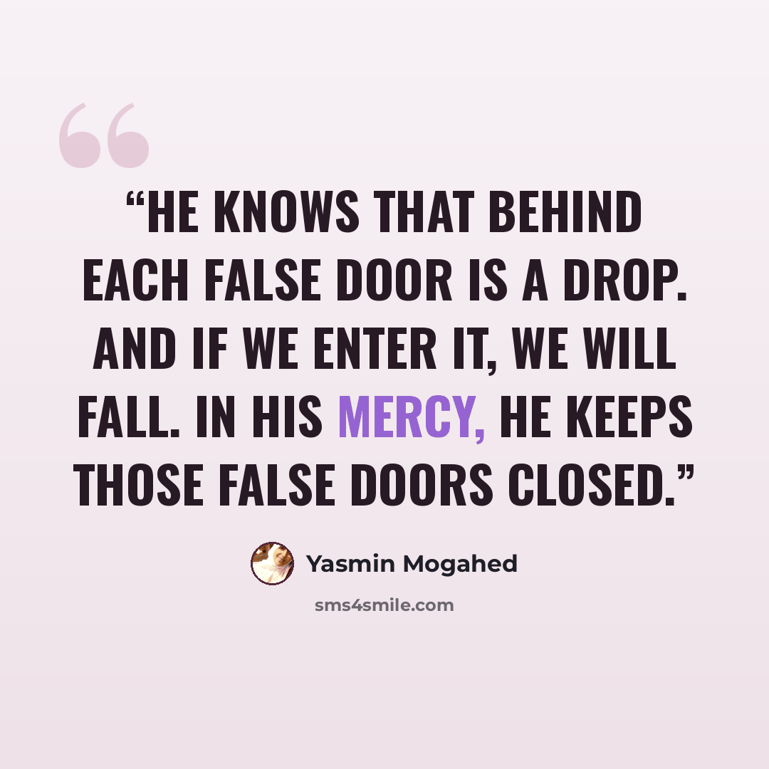 “He knows that behind each false door is a drop. And if we enter it, we will fall. In His mercy, He keeps those false doors closed.” quote by Yasmin Mogahed