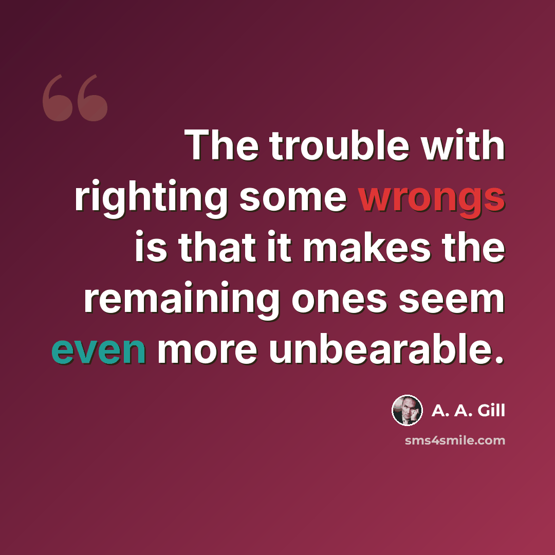 “The trouble with righting some wrongs is that it makes the remaining ones seem even more unbearable.” quote by A. A. Gill