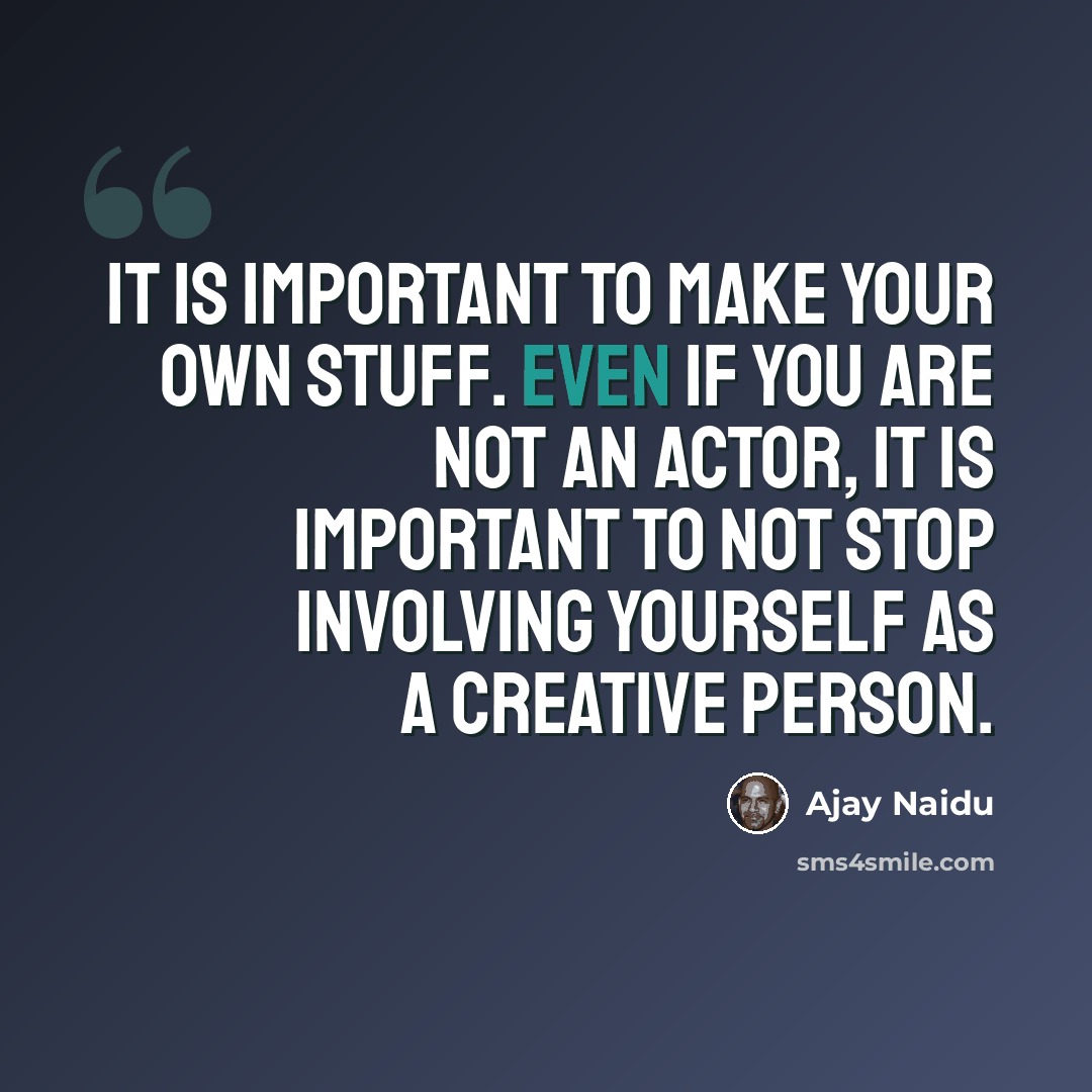 “It is important to make your own stuff. Even if you are not an actor, it is important to not stop involving yourself as a creative person.” quote by Ajay Naidu