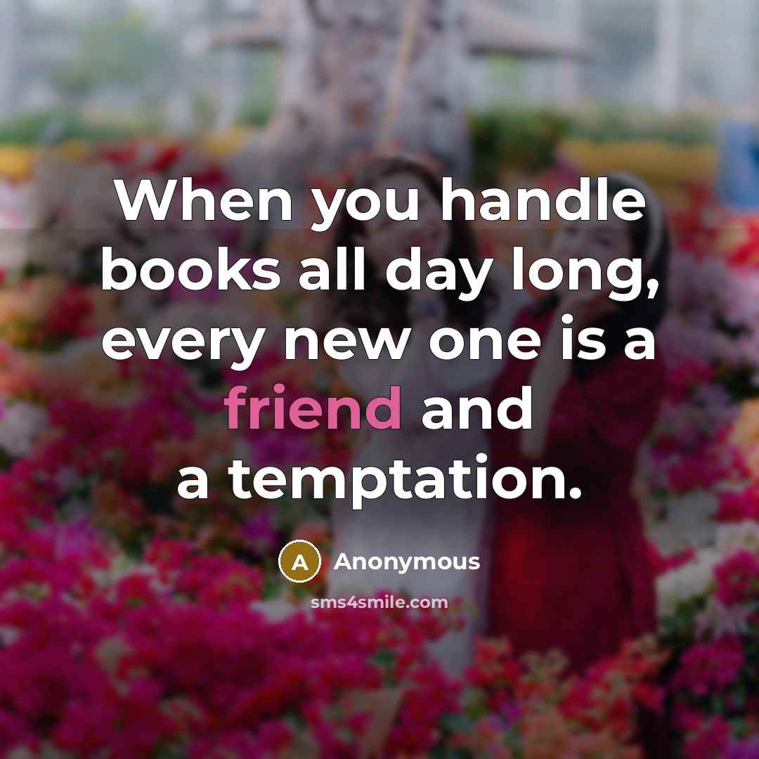 “When you handle books all day long, every new one is a friend and a temptation.” quote by Anonymous