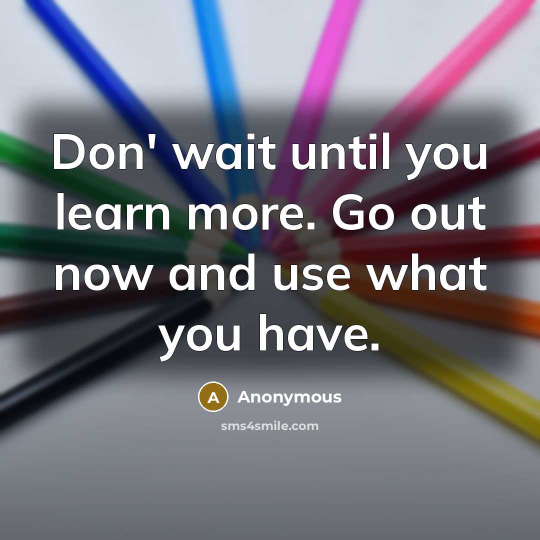 “Don' wait until you learn more. Go out now and use what you have.” quote by Anonymous