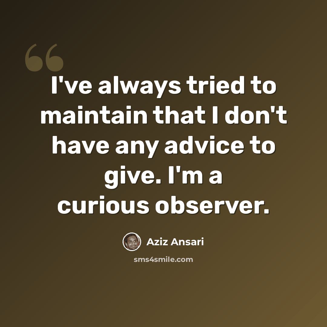 “I've always tried to maintain that I don't have any advice to give. I'm a curious observer.” quote by Aziz Ansari
