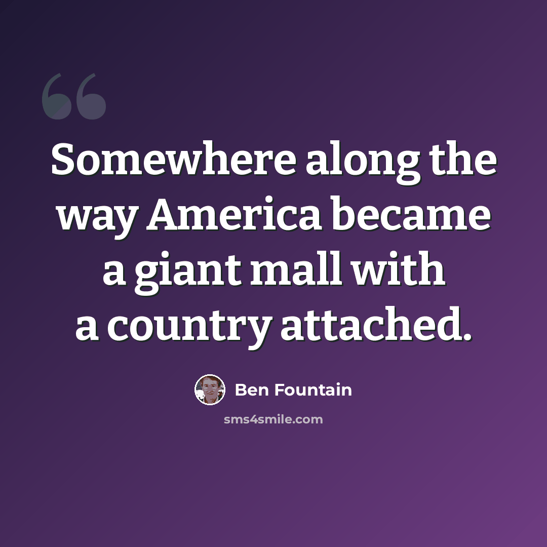 “Somewhere along the way America became a giant mall with a country attached.” quote by Ben Fountain
