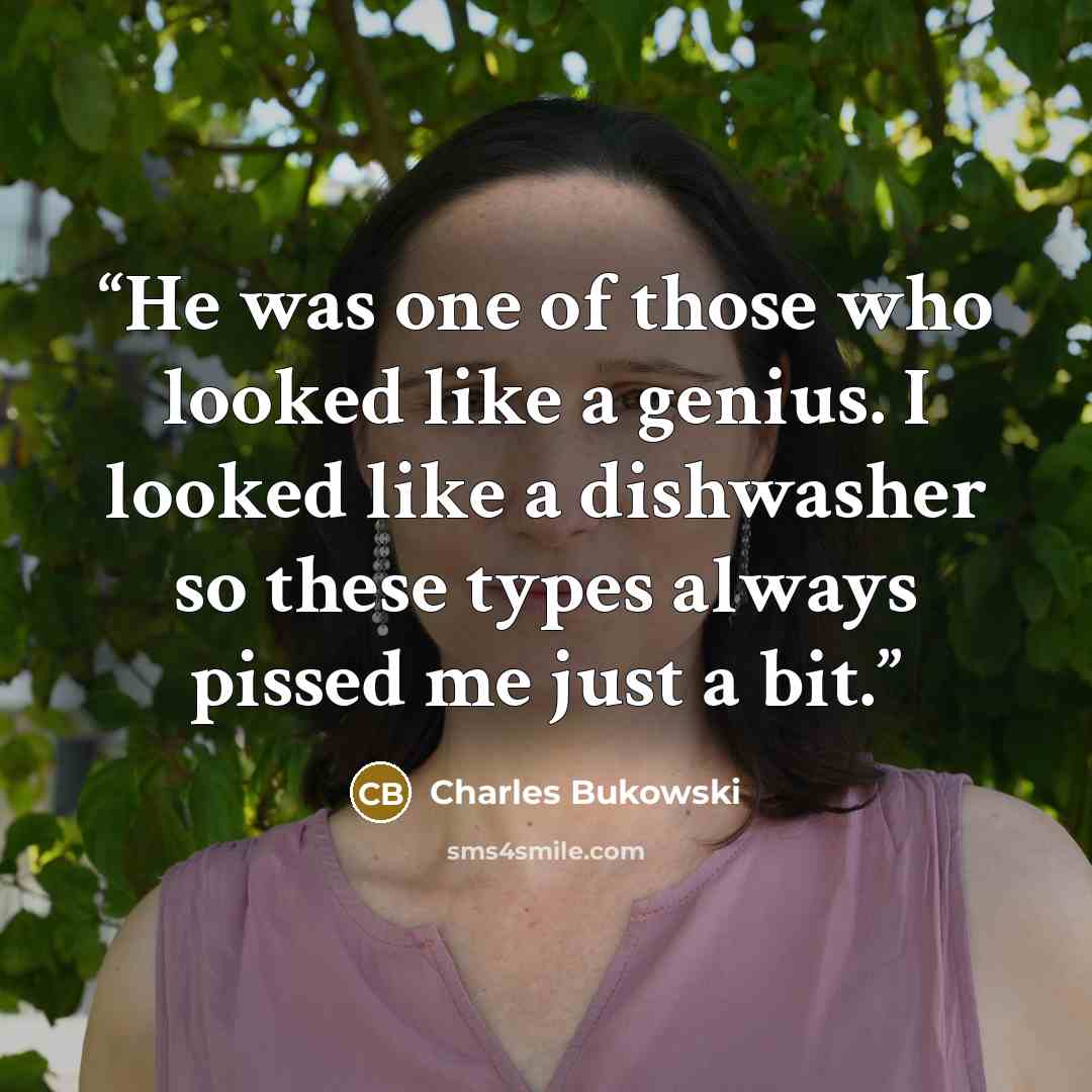 “He was one of those who looked like a genius. I looked like a dishwasher so these types always pissed me just a bit.” quote by Charles Bukowski