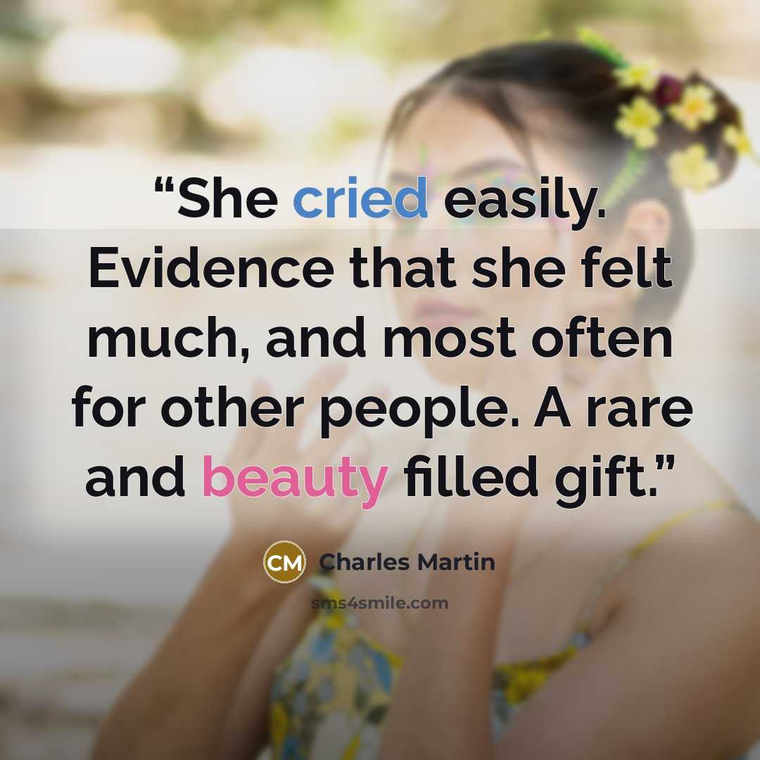 “She cried easily. Evidence that she felt much, and most often for other people. A rare and beauty filled gift.” quote by Charles Martin